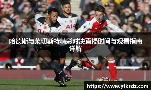 哈德斯与莱切斯特精彩对决直播时间与观看指南详解