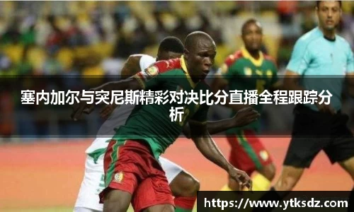 塞内加尔与突尼斯精彩对决比分直播全程跟踪分析