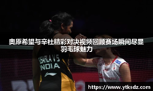 奥原希望与辛杜精彩对决视频回顾赛场瞬间尽显羽毛球魅力