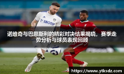 诺维奇与巴恩斯利的精彩对决结果揭晓，赛季走势分析与球员表现回顾