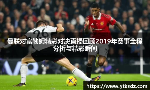曼联对富勒姆精彩对决直播回顾2019年赛事全程分析与精彩瞬间