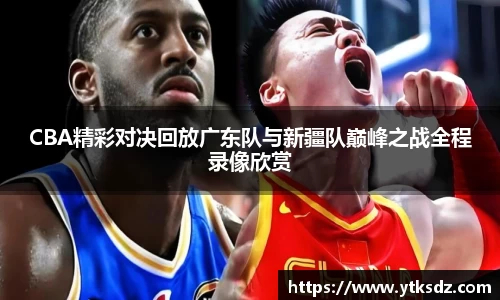 CBA精彩对决回放广东队与新疆队巅峰之战全程录像欣赏
